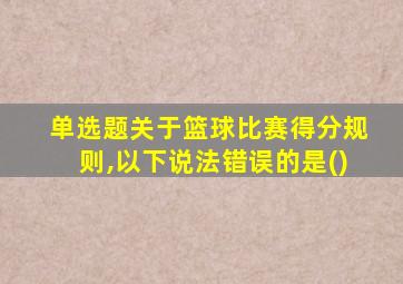 单选题关于篮球比赛得分规则,以下说法错误的是()