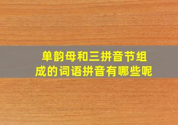 单韵母和三拼音节组成的词语拼音有哪些呢