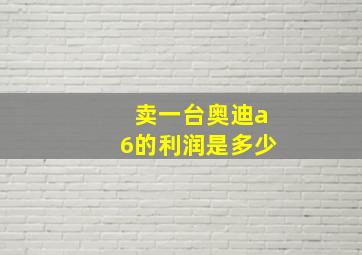 卖一台奥迪a6的利润是多少