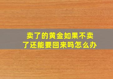 卖了的黄金如果不卖了还能要回来吗怎么办