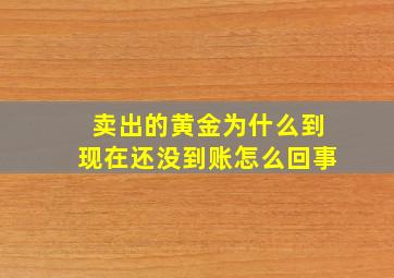 卖出的黄金为什么到现在还没到账怎么回事