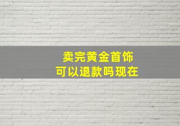 卖完黄金首饰可以退款吗现在