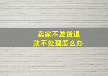 卖家不发货退款不处理怎么办