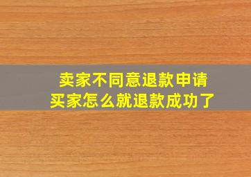 卖家不同意退款申请买家怎么就退款成功了