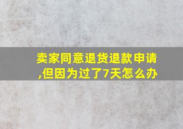 卖家同意退货退款申请,但因为过了7天怎么办