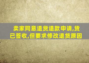 卖家同意退货退款申请,货已签收,但要求修改退货原因