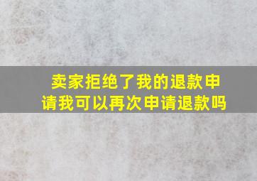 卖家拒绝了我的退款申请我可以再次申请退款吗