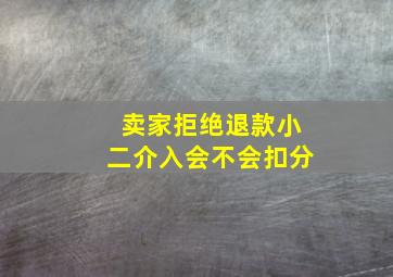 卖家拒绝退款小二介入会不会扣分