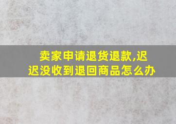 卖家申请退货退款,迟迟没收到退回商品怎么办