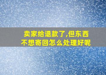 卖家给退款了,但东西不想寄回怎么处理好呢