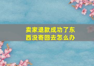 卖家退款成功了东西没寄回去怎么办