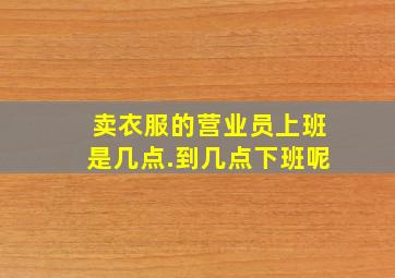 卖衣服的营业员上班是几点.到几点下班呢