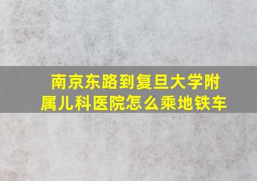 南京东路到复旦大学附属儿科医院怎么乘地铁车