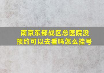 南京东部战区总医院没预约可以去看吗怎么挂号