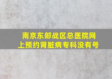 南京东部战区总医院网上预约肾脏病专科没有号