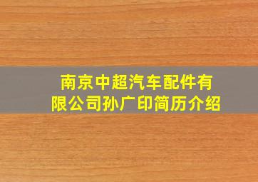 南京中超汽车配件有限公司孙广印简历介绍