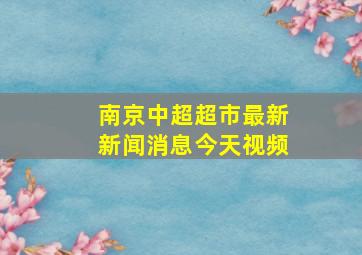 南京中超超市最新新闻消息今天视频