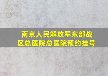 南京人民解放军东部战区总医院总医院预约挂号