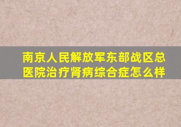 南京人民解放军东部战区总医院治疗肾病综合症怎么样