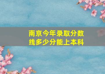 南京今年录取分数线多少分能上本科