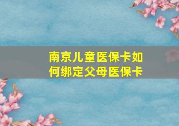 南京儿童医保卡如何绑定父母医保卡