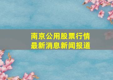 南京公用股票行情最新消息新闻报道