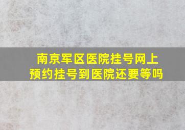 南京军区医院挂号网上预约挂号到医院还要等吗