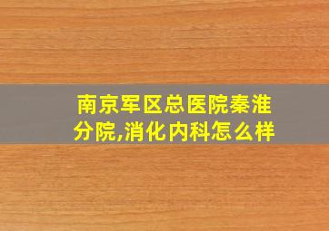 南京军区总医院秦淮分院,消化内科怎么样