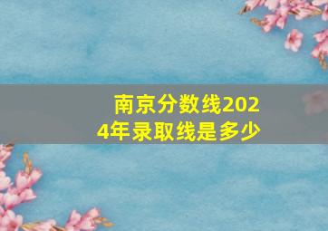 南京分数线2024年录取线是多少