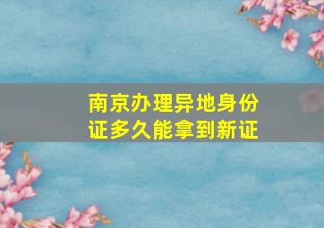 南京办理异地身份证多久能拿到新证