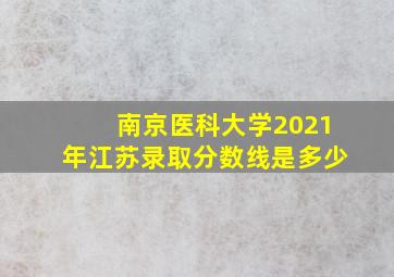 南京医科大学2021年江苏录取分数线是多少