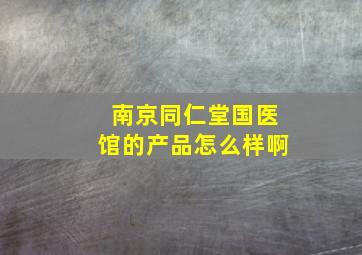 南京同仁堂国医馆的产品怎么样啊