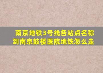 南京地铁3号线各站点名称到南京鼓楼医院地铁怎么走