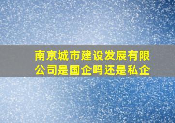 南京城市建设发展有限公司是国企吗还是私企