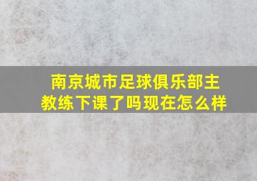 南京城市足球俱乐部主教练下课了吗现在怎么样