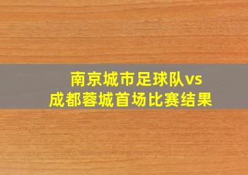 南京城市足球队vs成都蓉城首场比赛结果