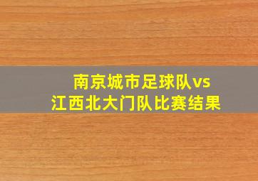 南京城市足球队vs江西北大门队比赛结果