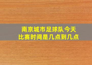 南京城市足球队今天比赛时间是几点到几点