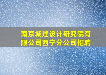 南京城建设计研究院有限公司西宁分公司招聘