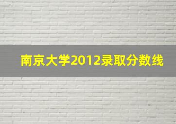 南京大学2012录取分数线