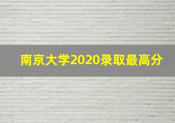 南京大学2020录取最高分