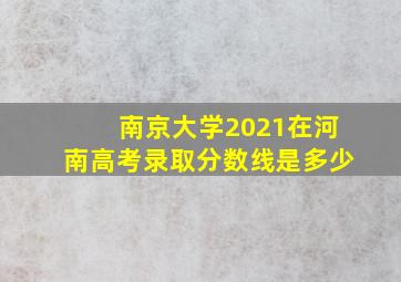 南京大学2021在河南高考录取分数线是多少