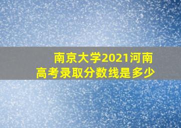 南京大学2021河南高考录取分数线是多少