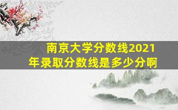 南京大学分数线2021年录取分数线是多少分啊