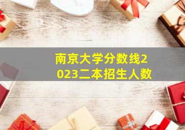 南京大学分数线2023二本招生人数