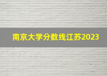 南京大学分数线江苏2023