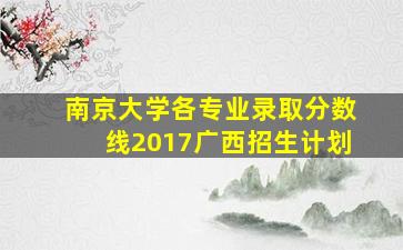 南京大学各专业录取分数线2017广西招生计划