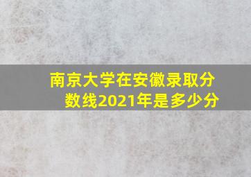 南京大学在安徽录取分数线2021年是多少分