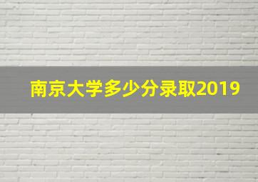 南京大学多少分录取2019