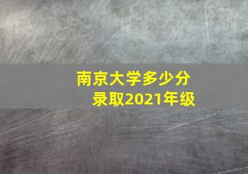 南京大学多少分录取2021年级